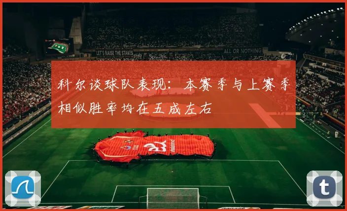 科尔谈球队表现：本赛季与上赛季相似胜率均在五成左右