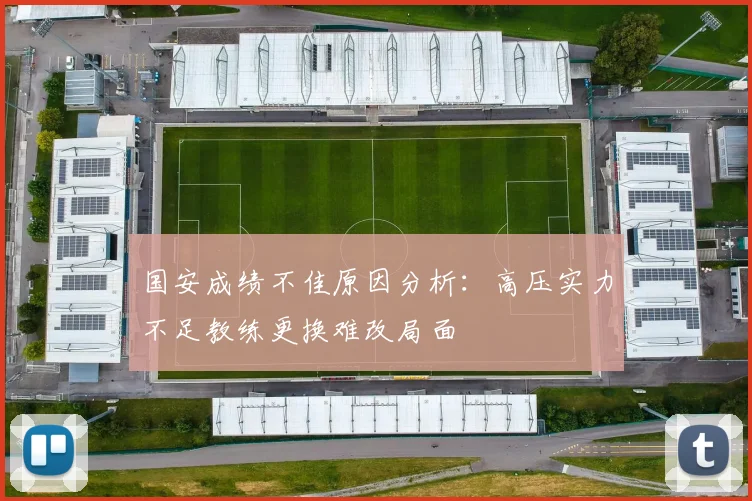 国安成绩不佳原因分析：高压实力不足教练更换难改局面