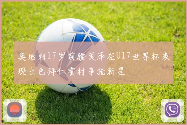 奥地利17岁前腰莫泽在U17世界杯表现出色拜仁霍村争抢新星