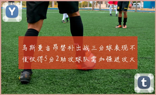 乌斯曼吉昂替补出战三分球表现不佳仅得5分2助攻球队需加强进攻火力