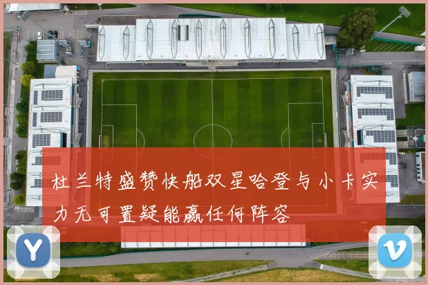 杜兰特盛赞快船双星哈登与小卡实力无可置疑能赢任何阵容
