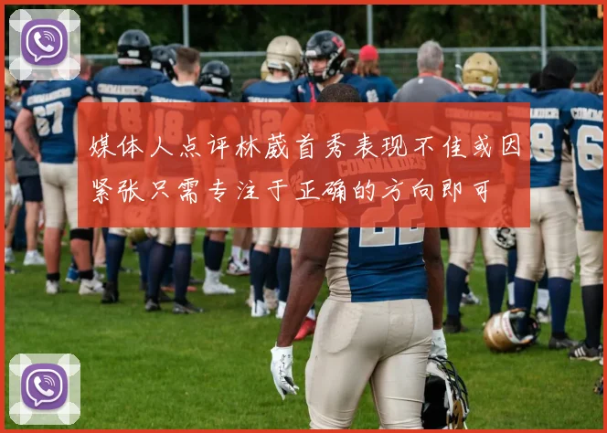 媒体人点评林葳首秀表现不佳或因紧张只需专注于正确的方向即可