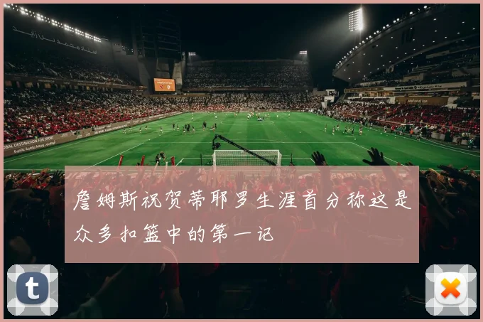詹姆斯祝贺蒂耶罗生涯首分称这是众多扣篮中的第一记