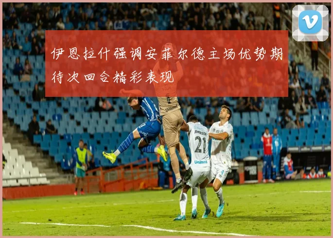 伊恩拉什强调安菲尔德主场优势期待次回合精彩表现