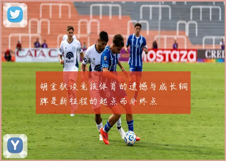 胡金秋谈竞技体育的遗憾与成长铜牌是新征程的起点而非终点
