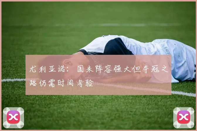 尤利亚诺：国米阵容强大但夺冠之路仍需时间考验