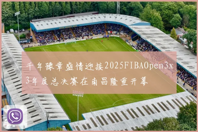 千年豫章盛情迎接2025FIBAOpen3x3年度总决赛在南昌隆重开幕