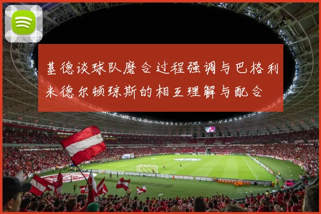 基德谈球队磨合过程强调与巴格利米德尔顿琼斯的相互理解与配合