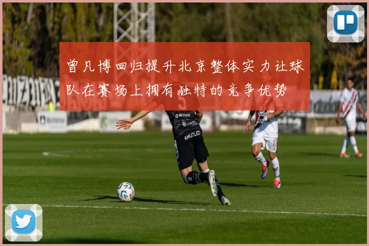 曾凡博回归提升北京整体实力让球队在赛场上拥有独特的竞争优势