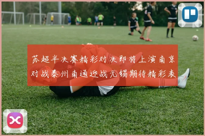 苏超半决赛精彩对决即将上演南京对战泰州南通迎战无锡期待精彩表现
