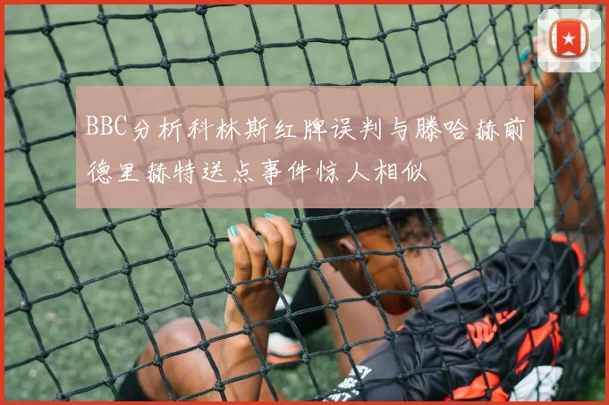 BBC分析科林斯红牌误判与滕哈赫前德里赫特送点事件惊人相似