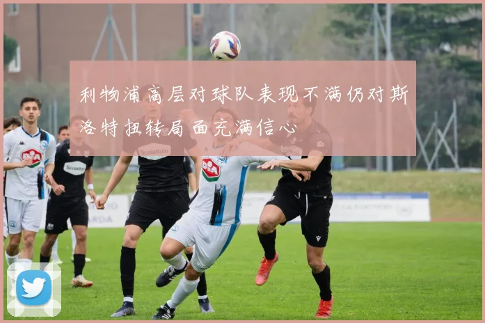 利物浦高层对球队表现不满仍对斯洛特扭转局面充满信心