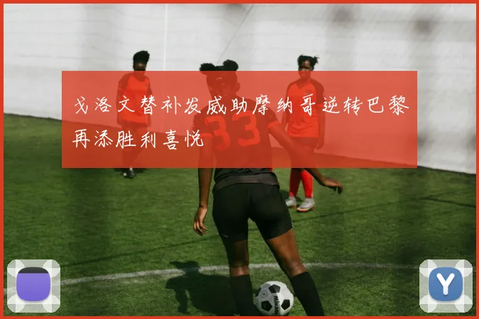 戈洛文替补发威助摩纳哥逆转巴黎再添胜利喜悦