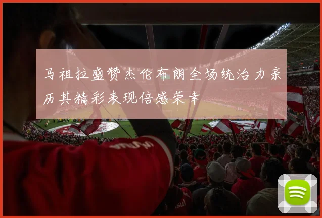 马祖拉盛赞杰伦布朗全场统治力亲历其精彩表现倍感荣幸