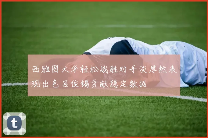 西雅图大学轻松战胜对手淡厚然表现出色吕俊锡贡献稳定数据