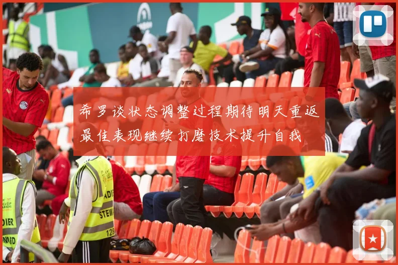 希罗谈状态调整过程期待明天重返最佳表现继续打磨技术提升自我