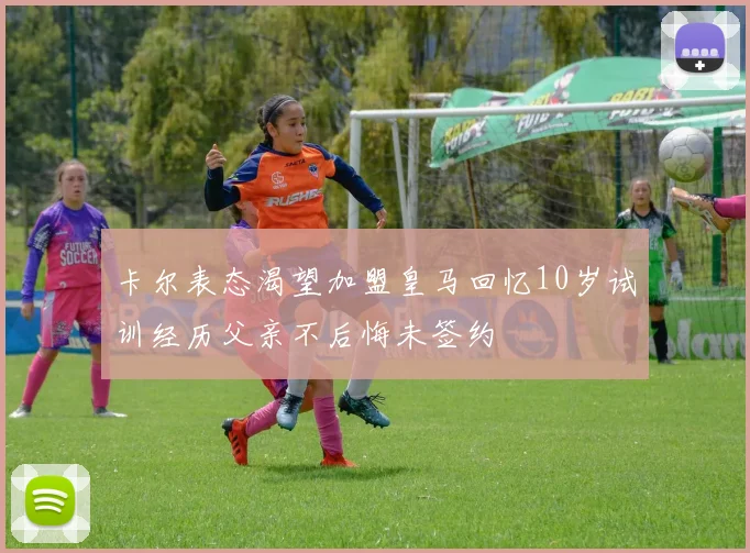 卡尔表态渴望加盟皇马回忆10岁试训经历父亲不后悔未签约