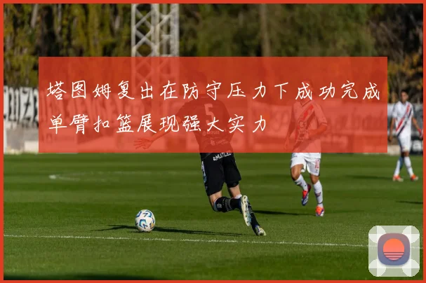 塔图姆复出在防守压力下成功完成单臂扣篮展现强大实力