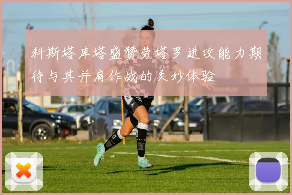 科斯塔库塔盛赞劳塔罗进攻能力期待与其并肩作战的美妙体验