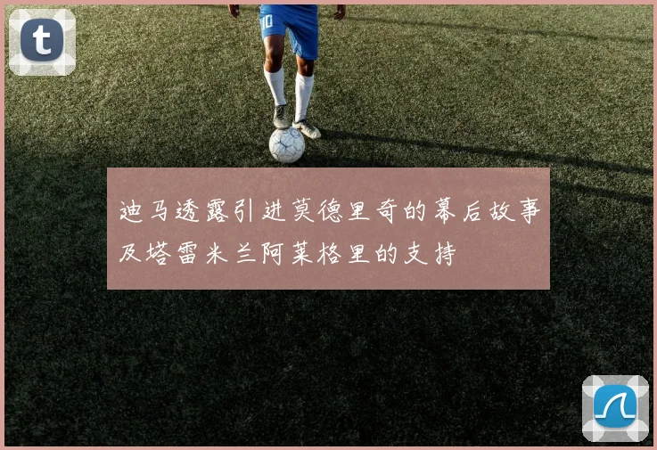 迪马透露引进莫德里奇的幕后故事及塔雷米兰阿莱格里的支持