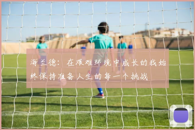 海兰德：在艰难环境中成长的我始终保持准备人生的每一个挑战
