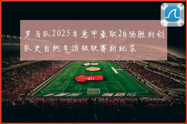 罗马队2025年意甲豪取26场胜利创队史自然年顶级联赛新纪录