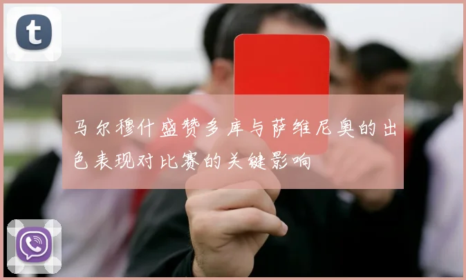 马尔穆什盛赞多库与萨维尼奥的出色表现对比赛的关键影响