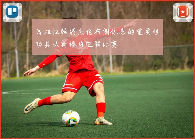 马祖拉强调杰伦布朗休息的重要性助其从新视角理解比赛