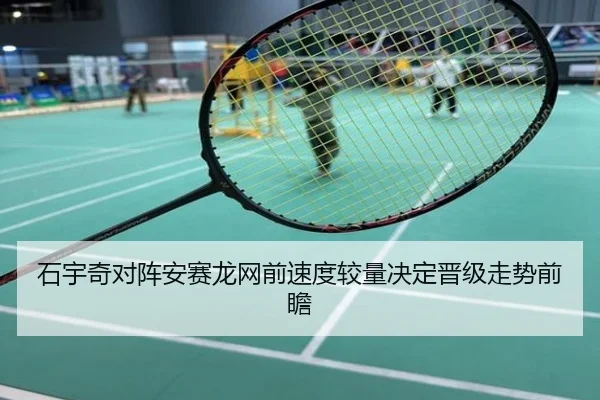 石宇奇对阵安赛龙网前速度较量决定晋级走势前瞻
